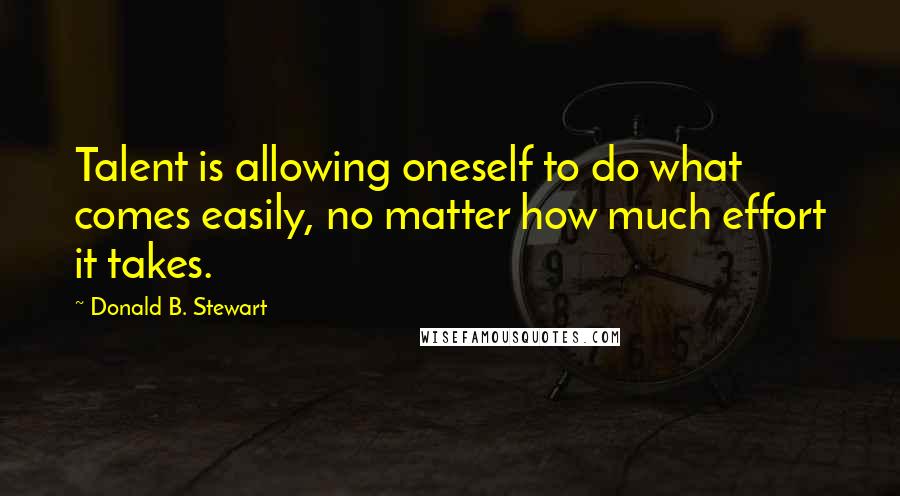 Donald B. Stewart Quotes: Talent is allowing oneself to do what comes easily, no matter how much effort it takes.