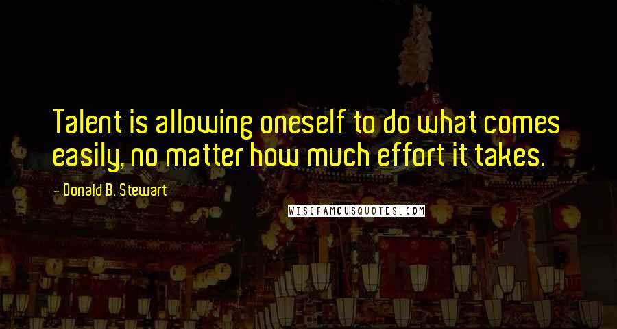 Donald B. Stewart Quotes: Talent is allowing oneself to do what comes easily, no matter how much effort it takes.