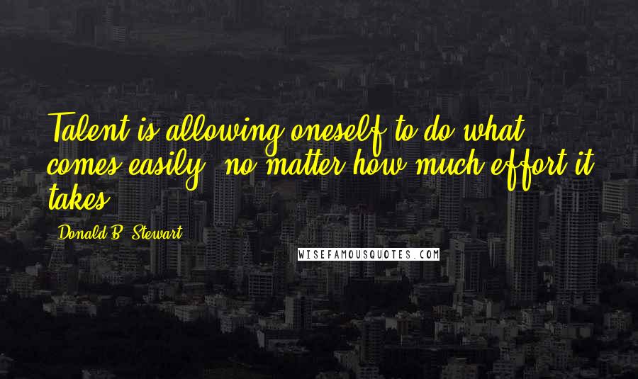 Donald B. Stewart Quotes: Talent is allowing oneself to do what comes easily, no matter how much effort it takes.