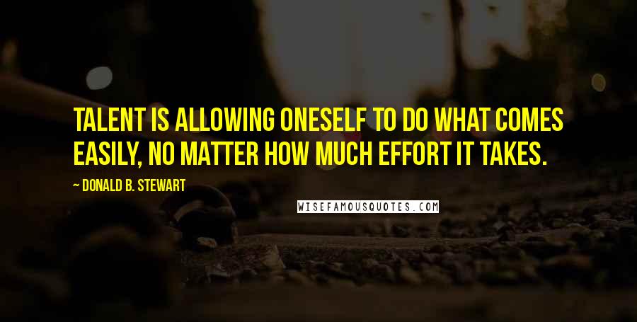 Donald B. Stewart Quotes: Talent is allowing oneself to do what comes easily, no matter how much effort it takes.