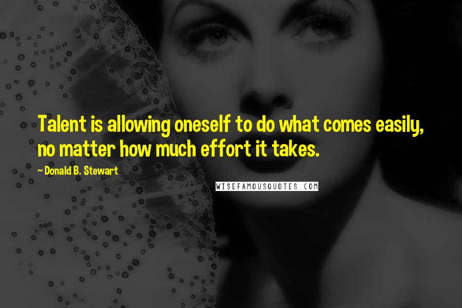 Donald B. Stewart Quotes: Talent is allowing oneself to do what comes easily, no matter how much effort it takes.