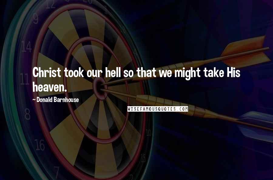 Donald Barnhouse Quotes: Christ took our hell so that we might take His heaven.