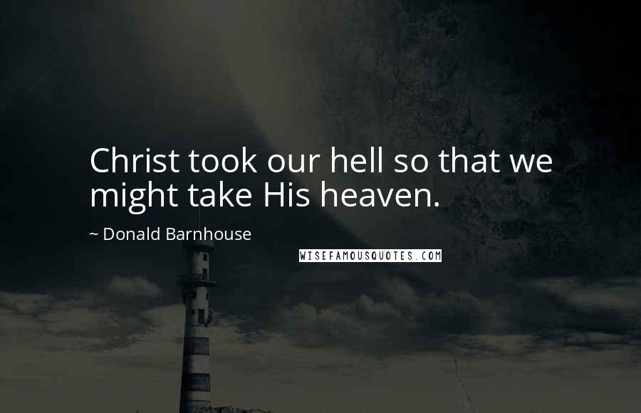 Donald Barnhouse Quotes: Christ took our hell so that we might take His heaven.