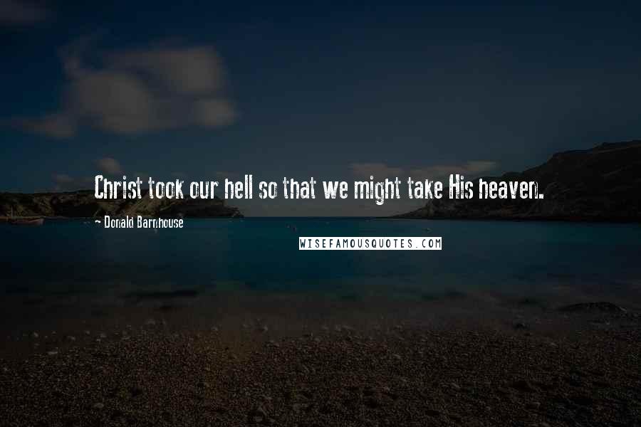 Donald Barnhouse Quotes: Christ took our hell so that we might take His heaven.