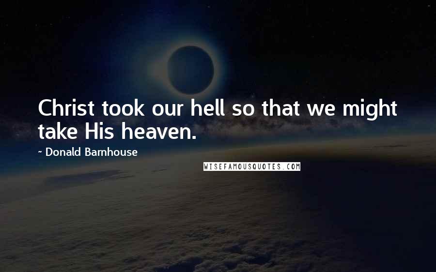 Donald Barnhouse Quotes: Christ took our hell so that we might take His heaven.