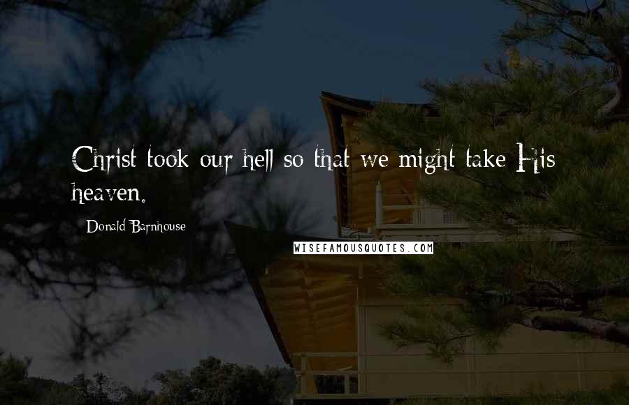 Donald Barnhouse Quotes: Christ took our hell so that we might take His heaven.