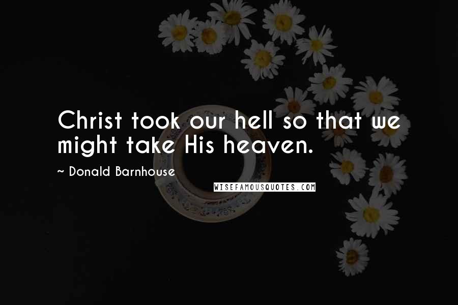 Donald Barnhouse Quotes: Christ took our hell so that we might take His heaven.