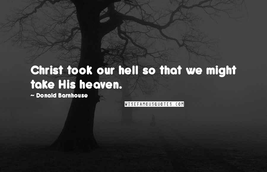 Donald Barnhouse Quotes: Christ took our hell so that we might take His heaven.