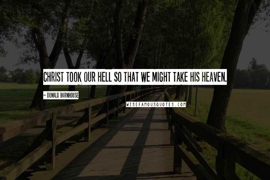 Donald Barnhouse Quotes: Christ took our hell so that we might take His heaven.