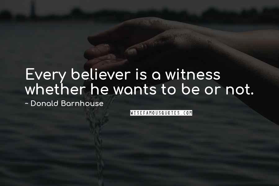 Donald Barnhouse Quotes: Every believer is a witness whether he wants to be or not.