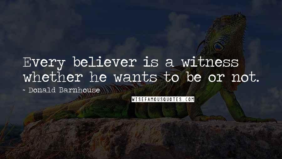 Donald Barnhouse Quotes: Every believer is a witness whether he wants to be or not.