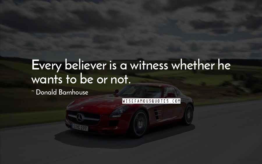 Donald Barnhouse Quotes: Every believer is a witness whether he wants to be or not.