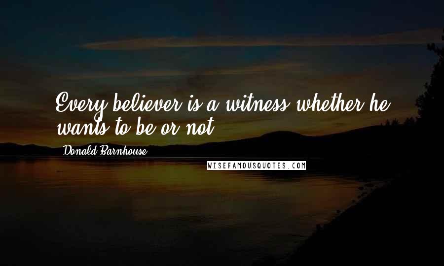 Donald Barnhouse Quotes: Every believer is a witness whether he wants to be or not.