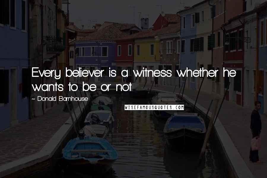 Donald Barnhouse Quotes: Every believer is a witness whether he wants to be or not.