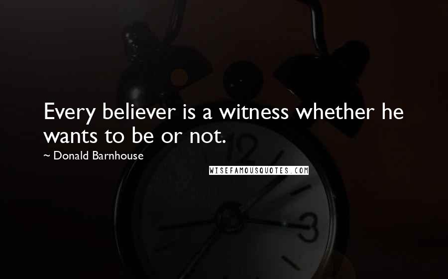 Donald Barnhouse Quotes: Every believer is a witness whether he wants to be or not.