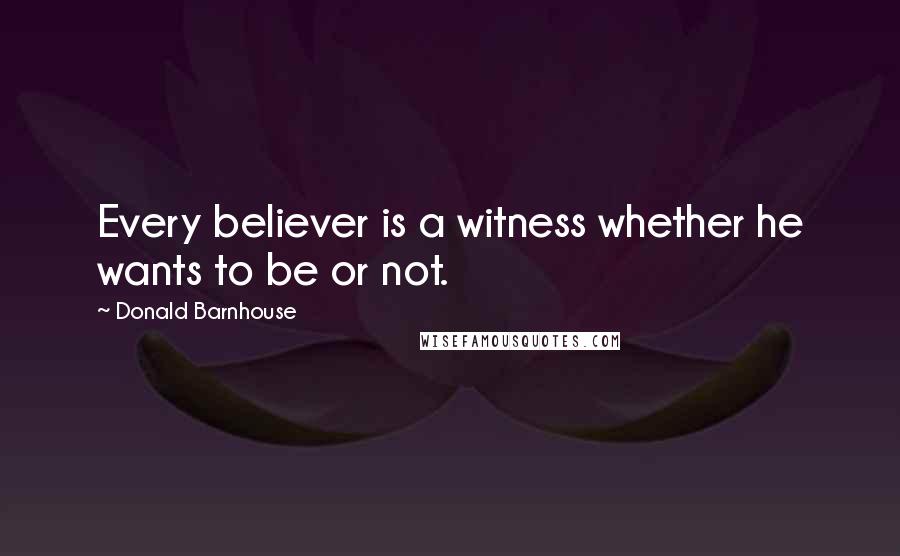 Donald Barnhouse Quotes: Every believer is a witness whether he wants to be or not.