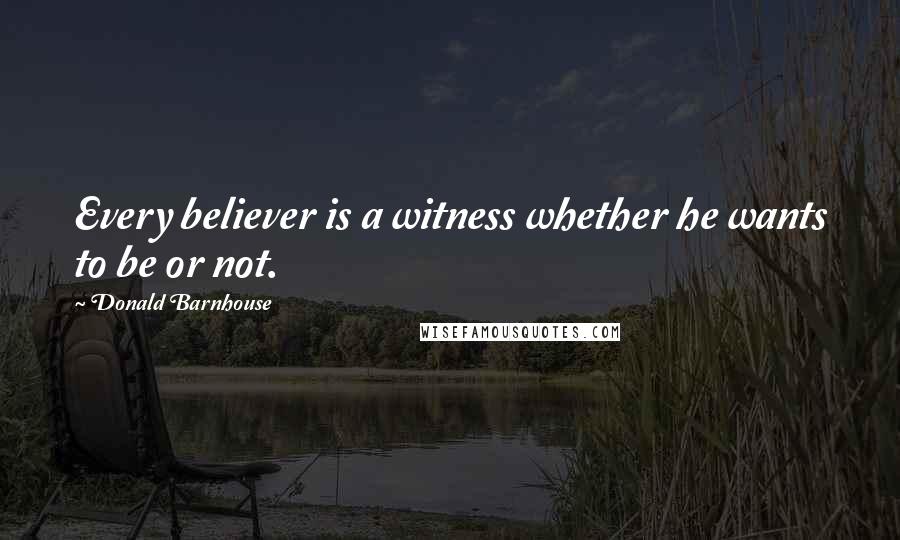 Donald Barnhouse Quotes: Every believer is a witness whether he wants to be or not.