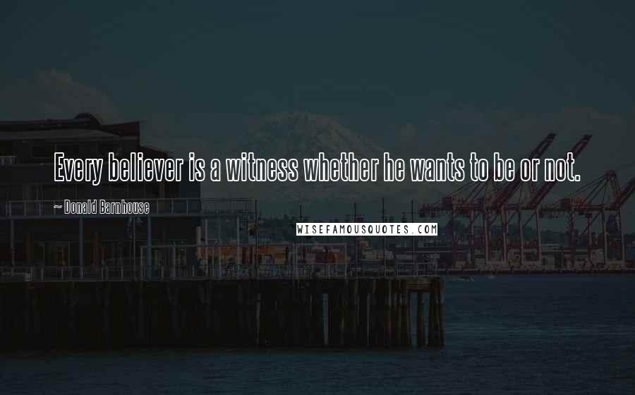 Donald Barnhouse Quotes: Every believer is a witness whether he wants to be or not.