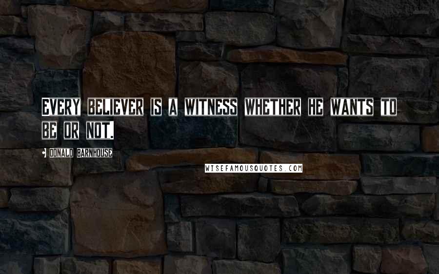 Donald Barnhouse Quotes: Every believer is a witness whether he wants to be or not.