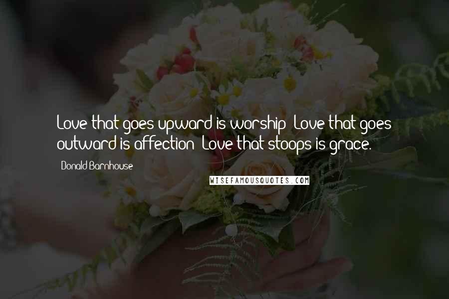 Donald Barnhouse Quotes: Love that goes upward is worship; Love that goes outward is affection; Love that stoops is grace.