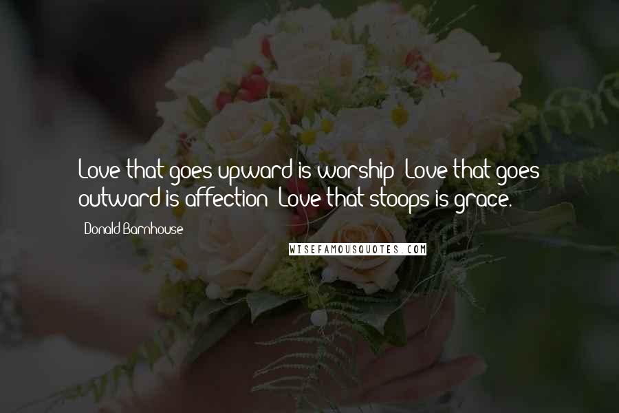 Donald Barnhouse Quotes: Love that goes upward is worship; Love that goes outward is affection; Love that stoops is grace.