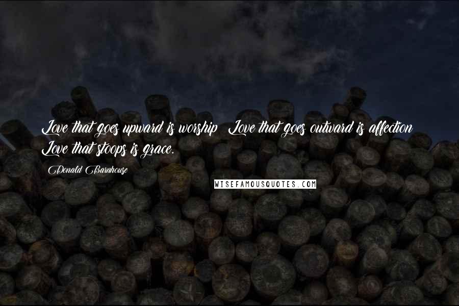 Donald Barnhouse Quotes: Love that goes upward is worship; Love that goes outward is affection; Love that stoops is grace.