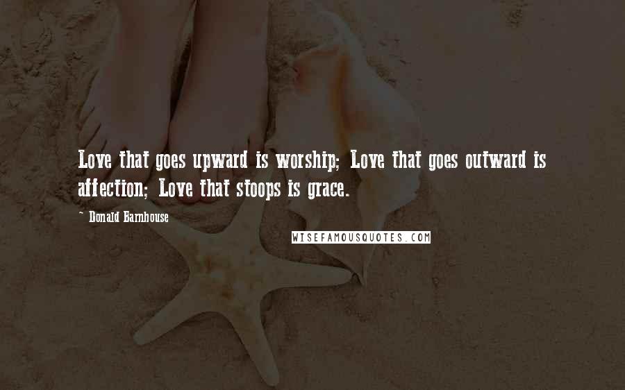 Donald Barnhouse Quotes: Love that goes upward is worship; Love that goes outward is affection; Love that stoops is grace.