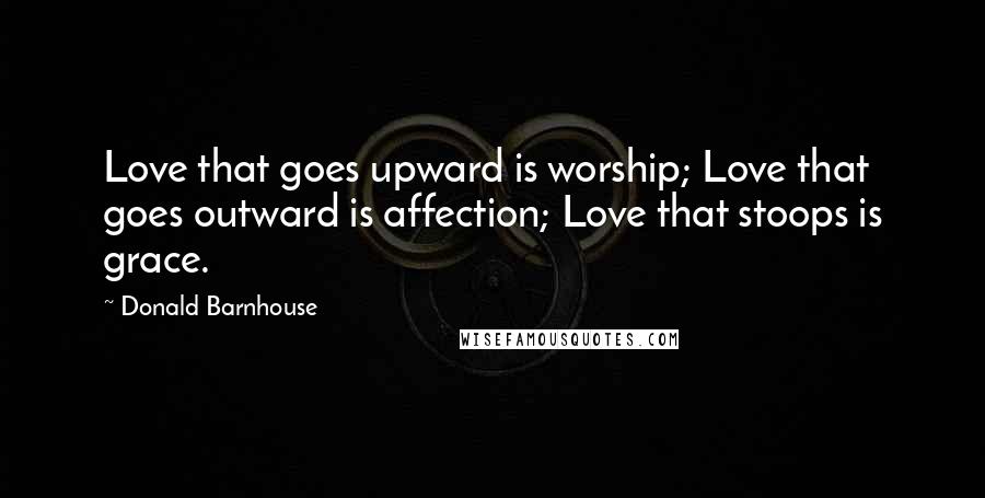 Donald Barnhouse Quotes: Love that goes upward is worship; Love that goes outward is affection; Love that stoops is grace.