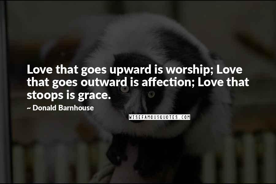 Donald Barnhouse Quotes: Love that goes upward is worship; Love that goes outward is affection; Love that stoops is grace.