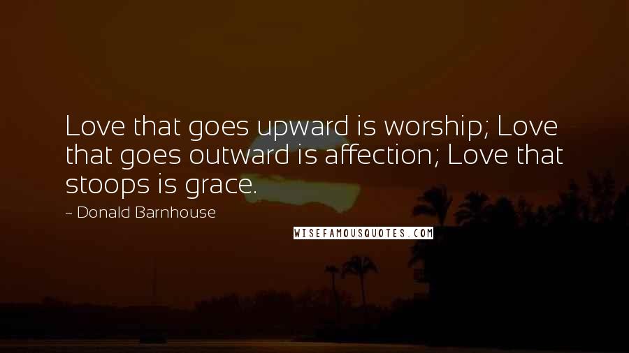 Donald Barnhouse Quotes: Love that goes upward is worship; Love that goes outward is affection; Love that stoops is grace.