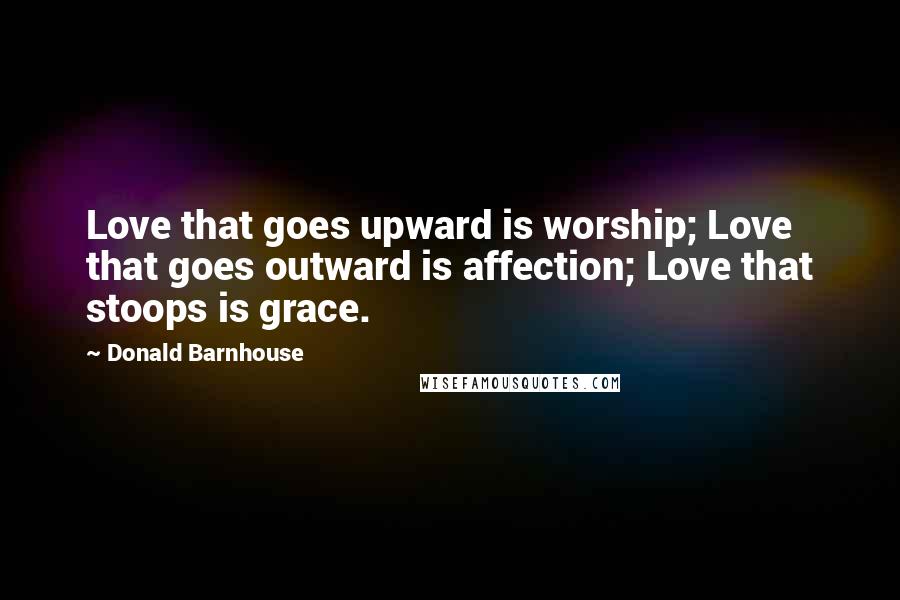 Donald Barnhouse Quotes: Love that goes upward is worship; Love that goes outward is affection; Love that stoops is grace.