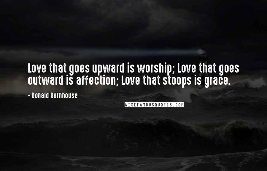 Donald Barnhouse Quotes: Love that goes upward is worship; Love that goes outward is affection; Love that stoops is grace.