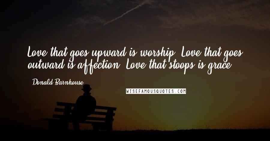 Donald Barnhouse Quotes: Love that goes upward is worship; Love that goes outward is affection; Love that stoops is grace.