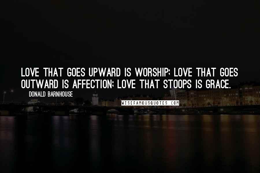 Donald Barnhouse Quotes: Love that goes upward is worship; Love that goes outward is affection; Love that stoops is grace.