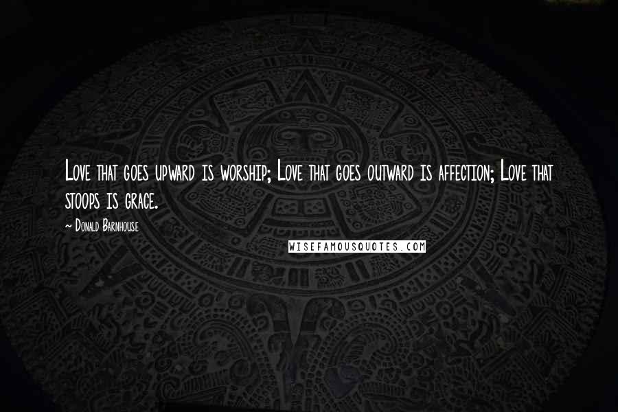 Donald Barnhouse Quotes: Love that goes upward is worship; Love that goes outward is affection; Love that stoops is grace.