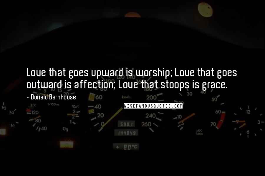 Donald Barnhouse Quotes: Love that goes upward is worship; Love that goes outward is affection; Love that stoops is grace.