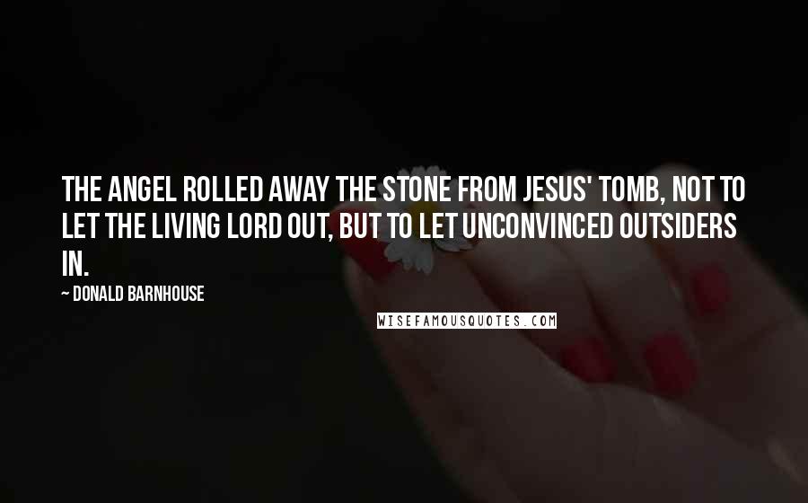 Donald Barnhouse Quotes: The angel rolled away the stone from Jesus' tomb, not to let the living Lord out, but to let unconvinced outsiders in.