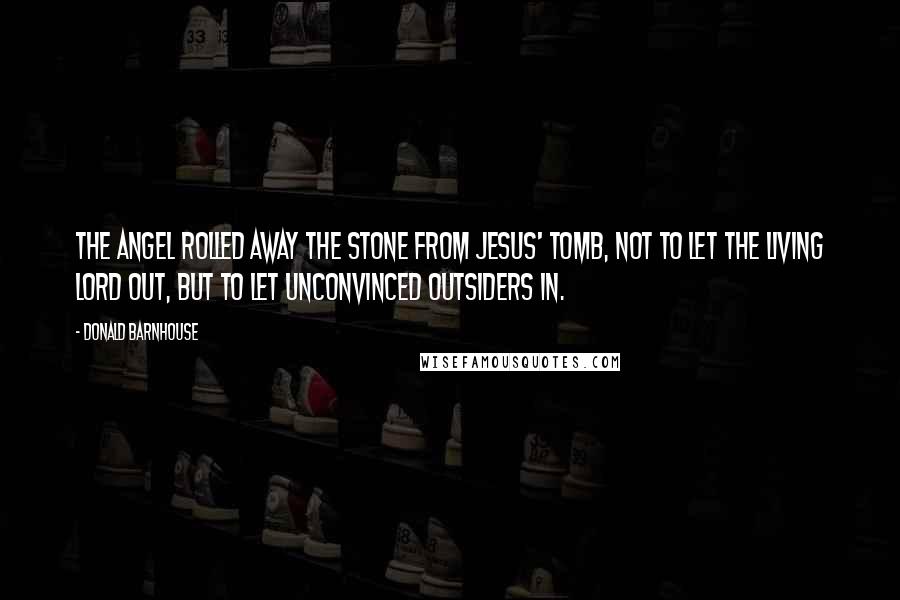 Donald Barnhouse Quotes: The angel rolled away the stone from Jesus' tomb, not to let the living Lord out, but to let unconvinced outsiders in.