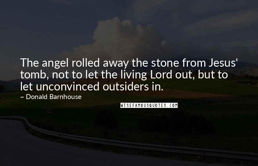 Donald Barnhouse Quotes: The angel rolled away the stone from Jesus' tomb, not to let the living Lord out, but to let unconvinced outsiders in.