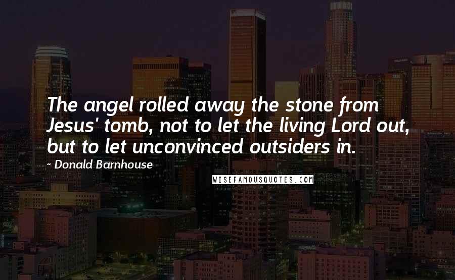 Donald Barnhouse Quotes: The angel rolled away the stone from Jesus' tomb, not to let the living Lord out, but to let unconvinced outsiders in.