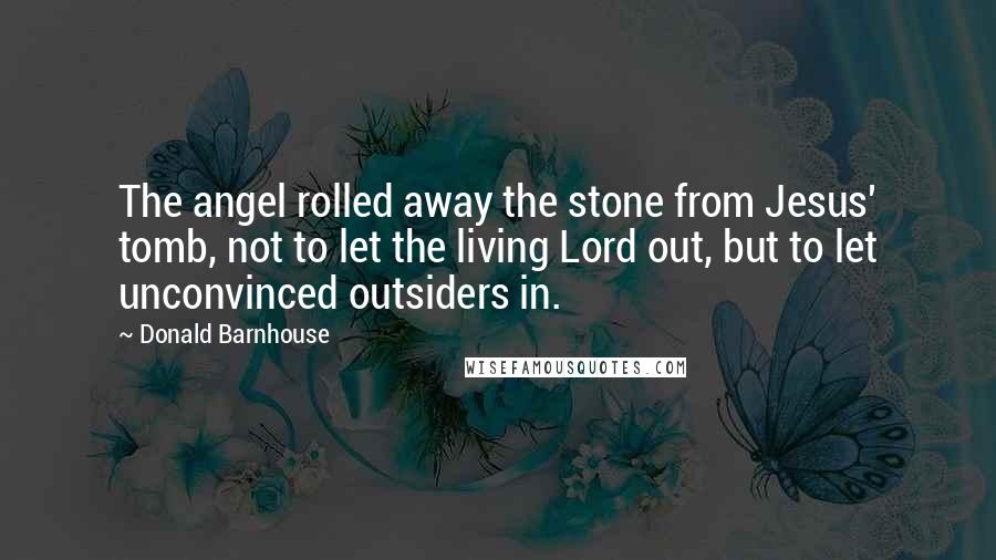 Donald Barnhouse Quotes: The angel rolled away the stone from Jesus' tomb, not to let the living Lord out, but to let unconvinced outsiders in.