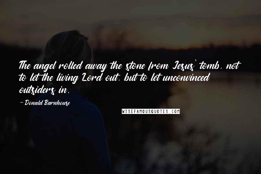 Donald Barnhouse Quotes: The angel rolled away the stone from Jesus' tomb, not to let the living Lord out, but to let unconvinced outsiders in.