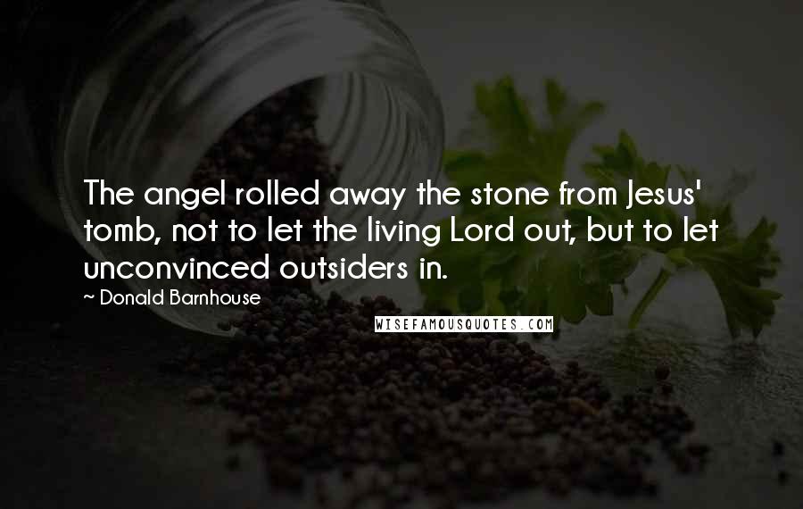 Donald Barnhouse Quotes: The angel rolled away the stone from Jesus' tomb, not to let the living Lord out, but to let unconvinced outsiders in.