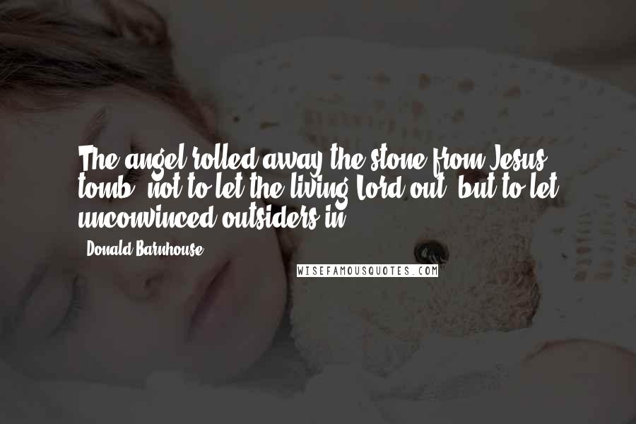 Donald Barnhouse Quotes: The angel rolled away the stone from Jesus' tomb, not to let the living Lord out, but to let unconvinced outsiders in.