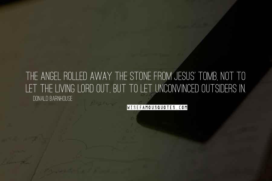 Donald Barnhouse Quotes: The angel rolled away the stone from Jesus' tomb, not to let the living Lord out, but to let unconvinced outsiders in.