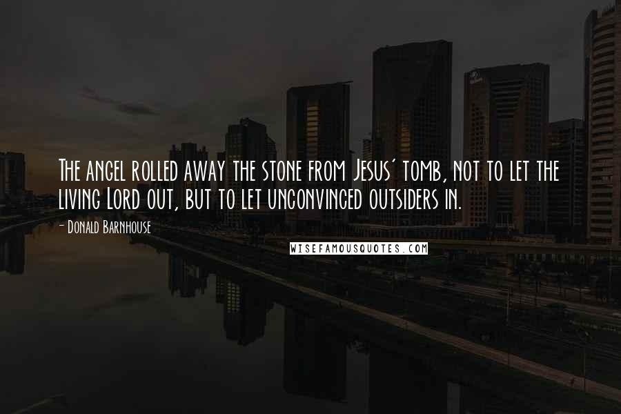 Donald Barnhouse Quotes: The angel rolled away the stone from Jesus' tomb, not to let the living Lord out, but to let unconvinced outsiders in.