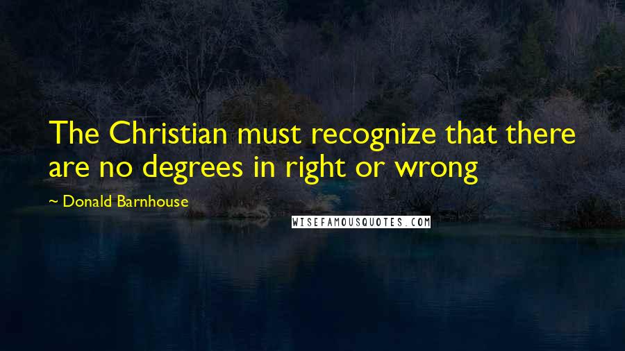 Donald Barnhouse Quotes: The Christian must recognize that there are no degrees in right or wrong