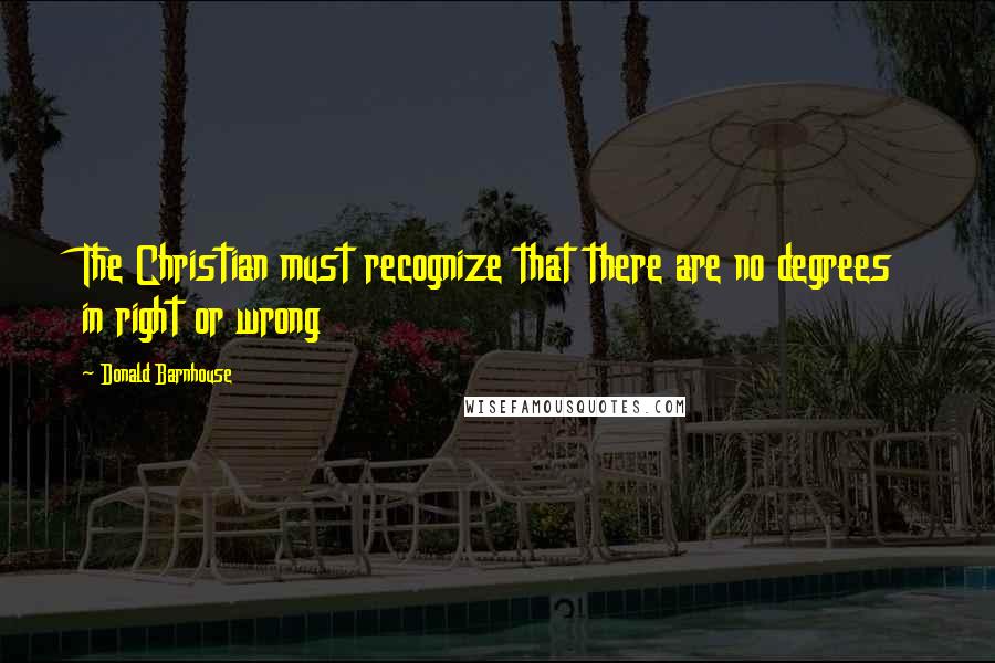 Donald Barnhouse Quotes: The Christian must recognize that there are no degrees in right or wrong