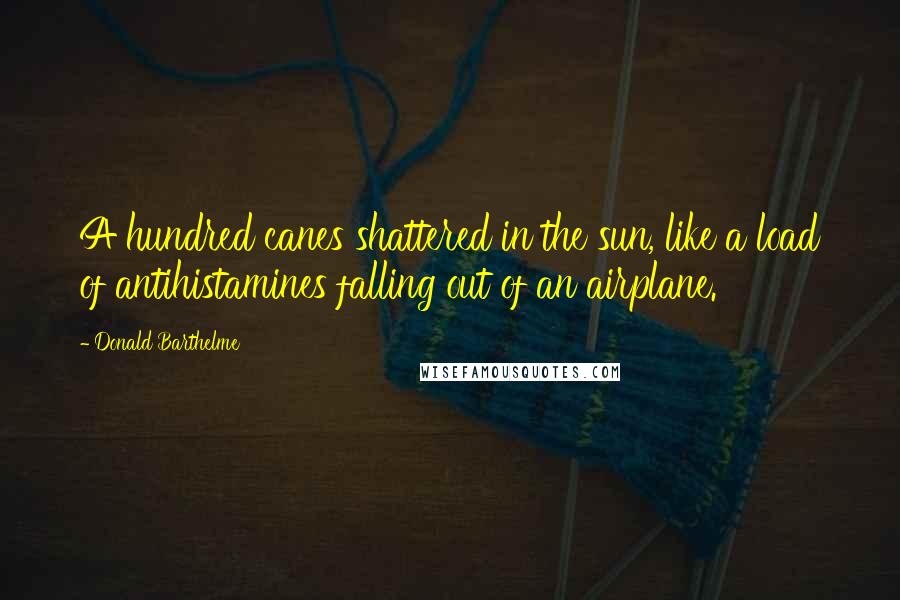 Donald Barthelme Quotes: A hundred canes shattered in the sun, like a load of antihistamines falling out of an airplane.