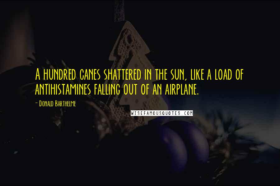 Donald Barthelme Quotes: A hundred canes shattered in the sun, like a load of antihistamines falling out of an airplane.